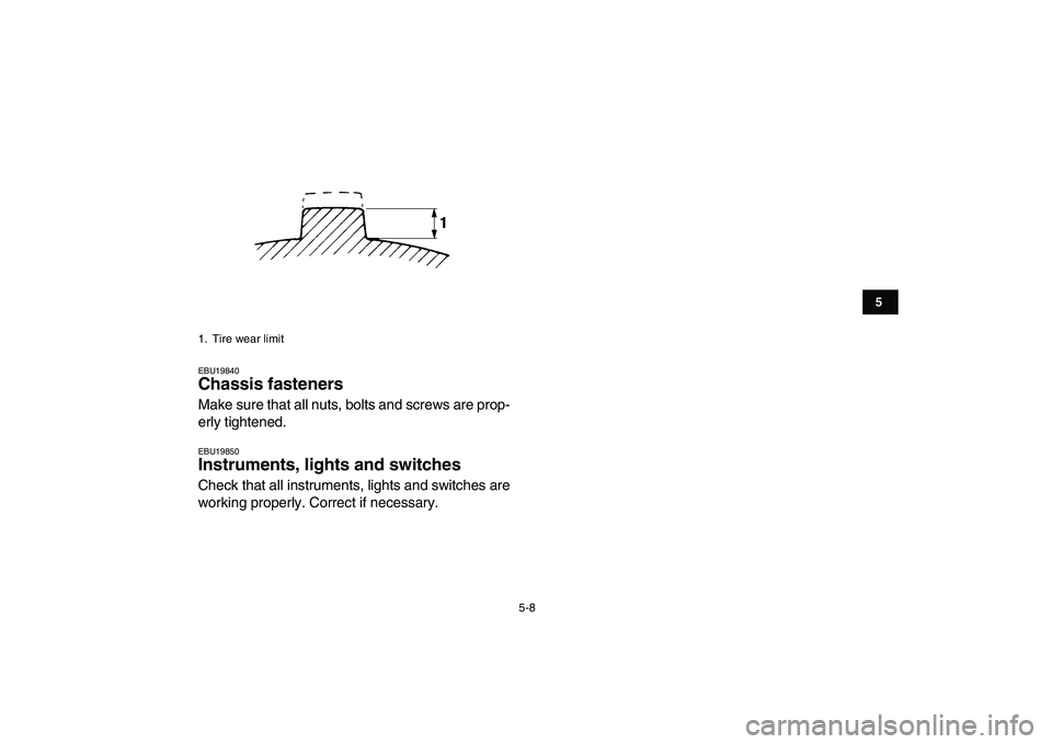 YAMAHA YFZ450 2008  Owners Manual  
5-8 
1
2
3
45
6
7
8
9
10
11
 
EBU19840 
Chassis fasteners  
Make sure that all nuts, bolts and screws are prop-
erly tightened. 
EBU19850 
Instruments, lights and switches  
Check that all instrumen