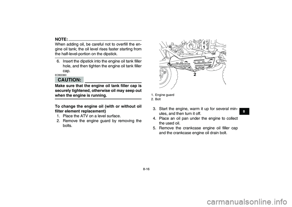 YAMAHA YFZ450 2008  Owners Manual  
8-16 
1
2
3
4
5
6
78
9
10
11
NOTE:
 
When adding oil, be careful not to overfill the en-
gine oil tank; the oil level rises faster starting from 
the half-level-portion on the dipstick.
6. Insert th