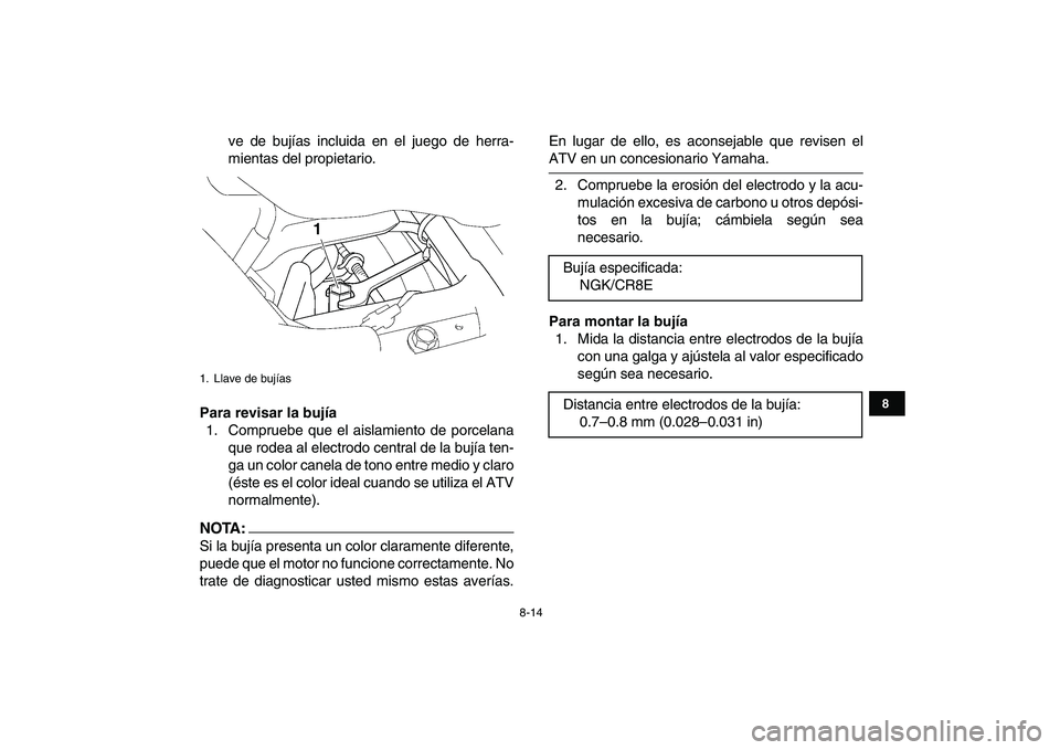 YAMAHA YFZ450 2008  Manuale de Empleo (in Spanish)  
8-14 
1
2
3
4
5
6
78
9
10
11
 
ve de bujías incluida en el juego de herra-
mientas del propietario. 
Para revisar la bujía 
1. Compruebe que el aislamiento de porcelana
que rodea al electrodo cent