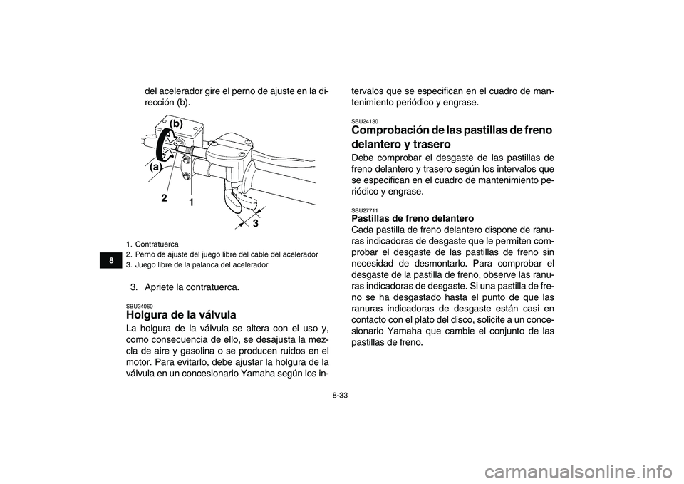 YAMAHA YFZ450 2008 Manuale de Empleo (in Spanish)
8-33
1
2
3
4
5
6
78
9
10
11
del acelerador gire el perno de ajuste en la di-
rección (b).
3. Apriete la contratuerca.
SBU24060
Holgura de la válvula
La holgura de la válvula se altera con YAMAHA YFZ450 2008 Manuale de Empleo (in Spanish)
8-33
1
2
3
4
5
6
78
9
10
11
del acelerador gire el perno de ajuste en la di-
rección (b).
3. Apriete la contratuerca.
SBU24060
Holgura de la válvula
La holgura de la válvula se altera con