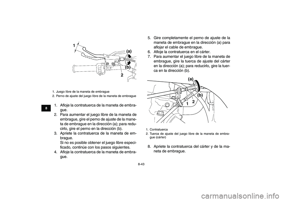 YAMAHA YFZ450 2008 Manuale de Empleo (in Spanish)
8-43
1
2
3
4
5
6
78
9
10
11
1. Afloje la contratuerca de la maneta de embra-
gue.
2. Para aumentar el juego libre de la maneta de
embrague, gire el perno de ajuste de la mane-
ta de embrague en l YAMAHA YFZ450 2008 Manuale de Empleo (in Spanish)
8-43
1
2
3
4
5
6
78
9
10
11
1. Afloje la contratuerca de la maneta de embra-
gue.
2. Para aumentar el juego libre de la maneta de
embrague, gire el perno de ajuste de la mane-
ta de embrague en l