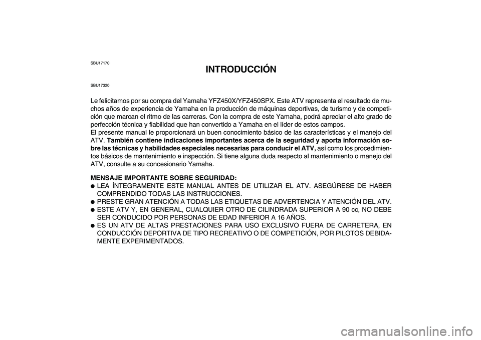 YAMAHA YFZ450 2008  Manuale de Empleo (in Spanish)  
SBU17170 
INTRODUCCIÓN 
SBU17320 
Le felicitamos por su compra del Yamaha YFZ450X/YFZ450SPX. Este ATV representa el resultado de mu-
chos años de experiencia de Yamaha en la producción de máquin