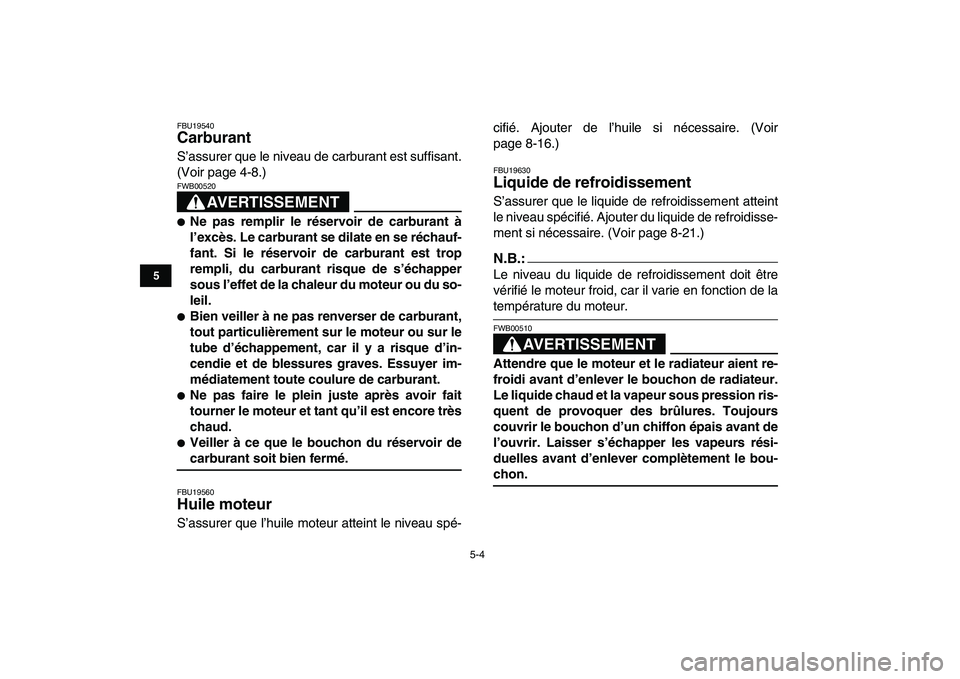 YAMAHA YFZ450 2008 Notices Demploi (in French)
5-4
1
2
3
45
6
7
8
9
10
11
FBU19540
Carburant
S’assurer que le niveau de carburant est suffisant.
(Voir page 4-8.)
AVERTISSEMENT
FWB00520
Ne pas remplir le réservoir de carburant à
YAMAHA YFZ450 2008 Notices Demploi (in French)
5-4
1
2
3
45
6
7
8
9
10
11
FBU19540
Carburant
S’assurer que le niveau de carburant est suffisant.
(Voir page 4-8.)
AVERTISSEMENT
FWB00520
Ne pas remplir le réservoir de carburant à
