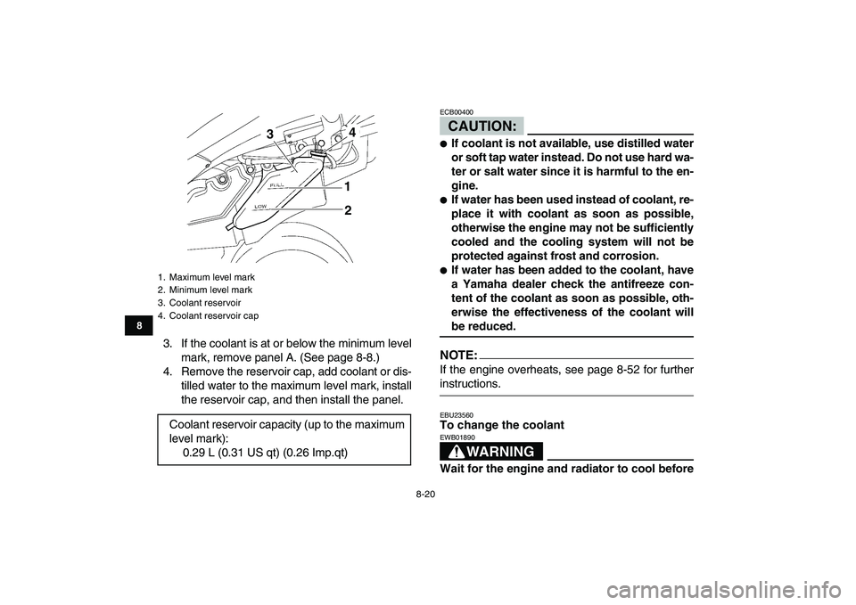 YAMAHA YFZ450 2007 Owners Manual
8-20
1
2
3
4
5
6
78
9
10
11
3. If the coolant is at or below the minimum level
mark, remove panel A. (See page 8-8.)
4. Remove the reservoir cap, add coolant or dis-
tilled water to the maximum l YAMAHA YFZ450 2007 Owners Manual
8-20
1
2
3
4
5
6
78
9
10
11
3. If the coolant is at or below the minimum level
mark, remove panel A. (See page 8-8.)
4. Remove the reservoir cap, add coolant or dis-
tilled water to the maximum l