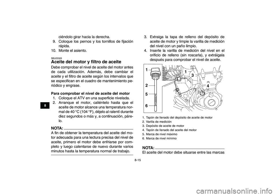 YAMAHA YFZ450 2007  Manuale de Empleo (in Spanish)  
8-15 
1
2
3
4
5
6
78
9
10
11
 
ciéndolo girar hacia la derecha.
9. Coloque los pernos y los tornillos de fijación
rápida.
10. Monte el asiento. 
SBU23303 
Aceite del motor y filtro de aceite  
De