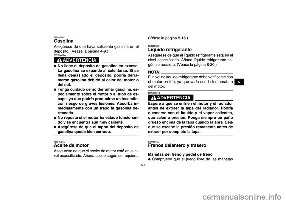 YAMAHA YFZ450 2007  Manuale de Empleo (in Spanish)  
5-4 
1
2
3
45
6
7
8
9
10
11
 
SBU19540 
Gasolina  
Asegúrese de que haya suficiente gasolina en el
depósito. (Véase la página 4-9.)
ADVERTENCIA
 
SWB00520  
 
No llene el depósito de gasolina 