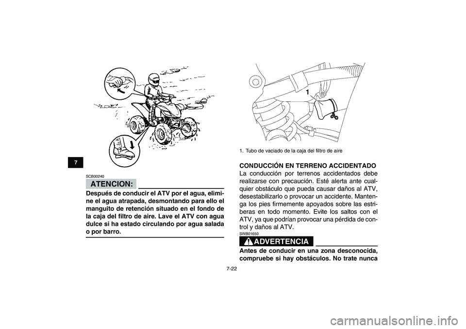 YAMAHA YFZ450 2007  Manuale de Empleo (in Spanish)  
7-22 
1
2
3
4
5
67
8
9
10
11
ATENCION:
 
SCB00240  
Después de conducir el ATV por el agua, elimi-
ne el agua atrapada, desmontando para ello el
manguito de retención situado en el fondo de
la caj