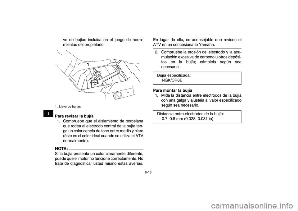 YAMAHA YFZ450 2007  Manuale de Empleo (in Spanish)  
8-13 
1
2
3
4
5
6
78
9
10
11
 
ve de bujías incluida en el juego de herra-
mientas del propietario. 
Para revisar la bujía 
1. Compruebe que el aislamiento de porcelana
que rodea al electrodo cent