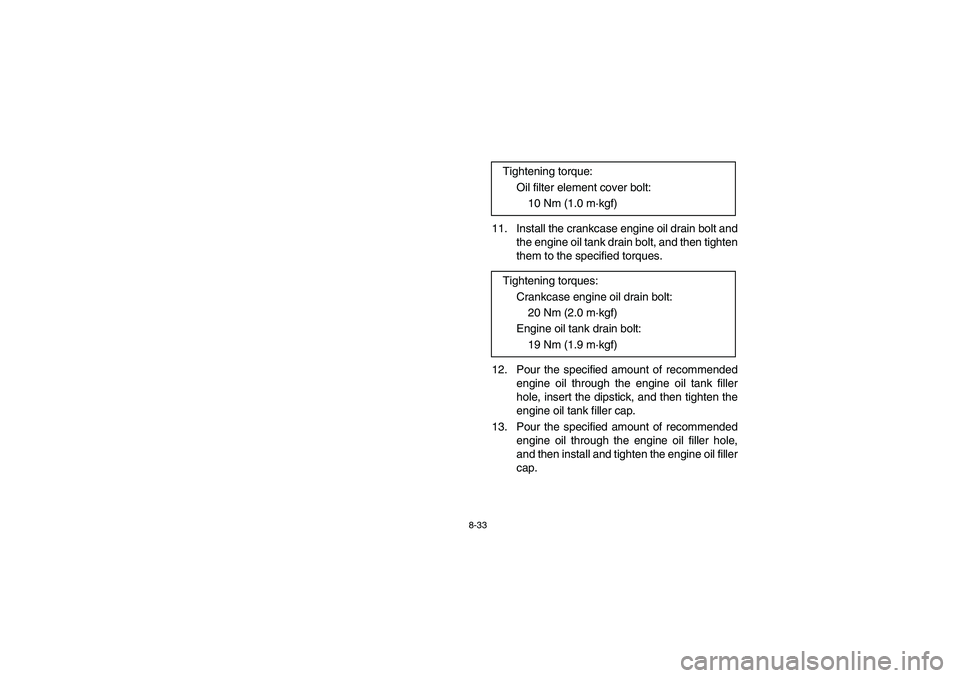 YAMAHA YFZ450 2005  Owners Manual 8-33
11. Install the crankcase engine oil drain bolt and
the engine oil tank drain bolt, and then tighten
them to the specified torques.
12. Pour the specified amount of recommended
engine oil through