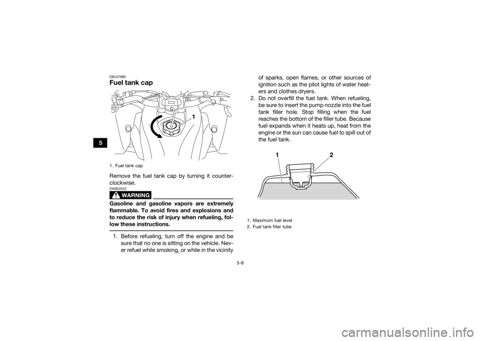 YAMAHA YFZ450R 2021  Owners Manual 5-8
5
EBU37980Fuel tank capRemove the fuel tank cap by turning it counter-
clockwise.
WARNING
EWB02522Gasoline and gasoline vapors are extremely
flammable. To avoid fires and explosions and
to reduce 