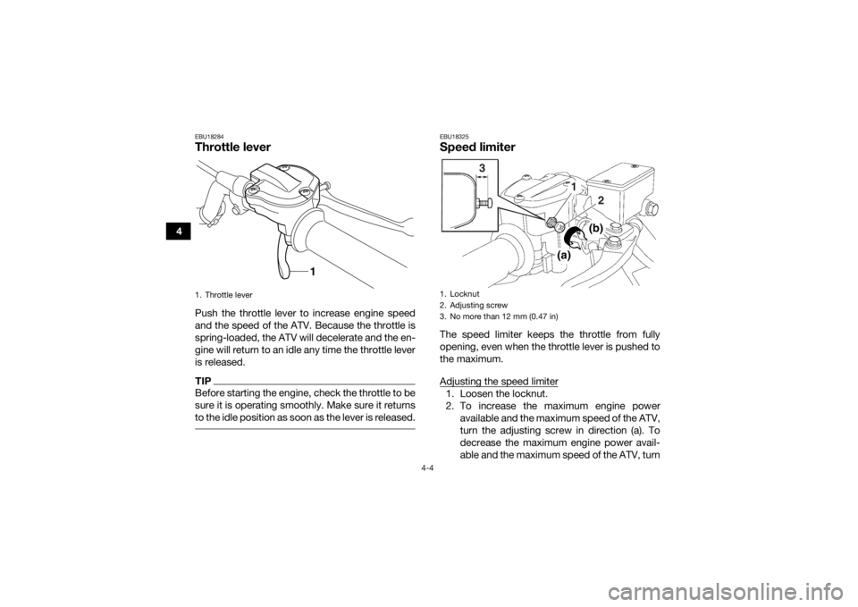 YAMAHA YFZ450R 2018  Owners Manual 4-4
4
EBU18284Throttle leverPush the throttle lever to increase engine speed
and the speed of the ATV. Because the throttle is
spring-loaded, the ATV will decelerate and the en-
gine will return to an