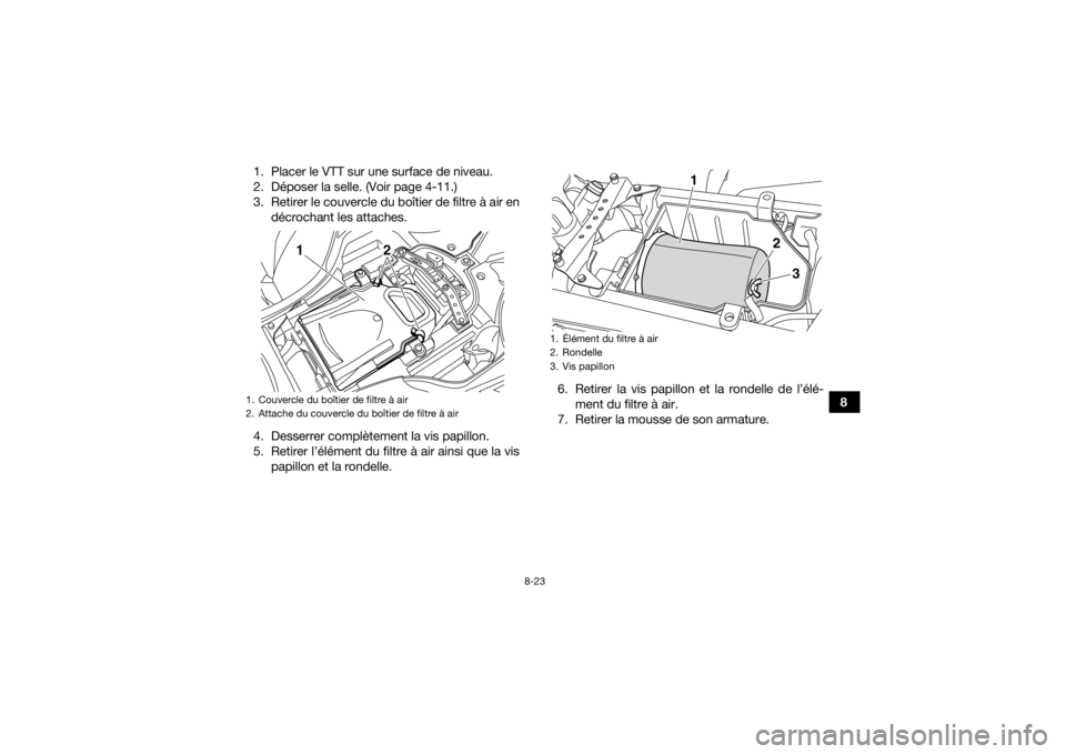YAMAHA YFZ450R 2014  Notices Demploi (in French) 8-23
8
1. Placer le VTT sur une surface de niveau.
2. Déposer la selle. (Voir page 4-11.)
3. Retirer le couvercle du boîtier de filtre à air en
décrochant les attaches.
4. Desserrer complètement 