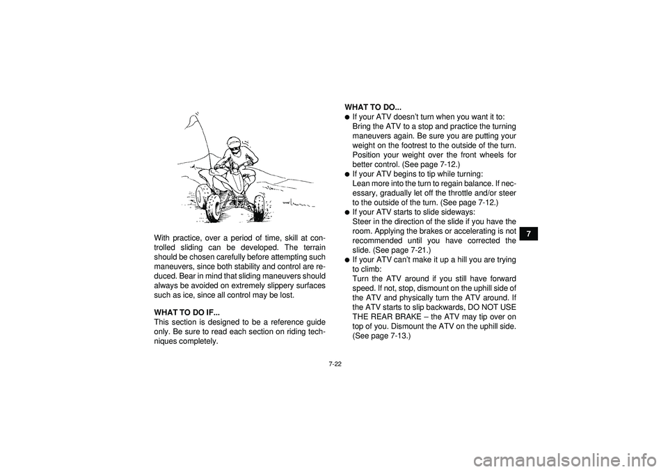 YAMAHA YFZ450R 2012  Owners Manual 7-22
7
With practice, over a period of time, skill at con-
trolled sliding can be developed. The terrain
should be chosen carefully before attempting such
maneuvers, since both stability and control a