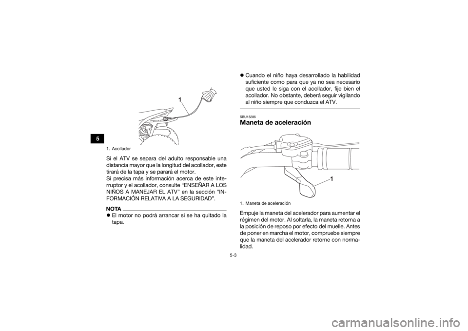 YAMAHA YFZ50 2021  Manuale de Empleo (in Spanish) 5-3
5Si el ATV se separa del adulto responsable una
distancia mayor que la longitud del acollador, este
tirará de la tapa y se parará el motor.
Si precisa más información acerca de este inte-
rrup