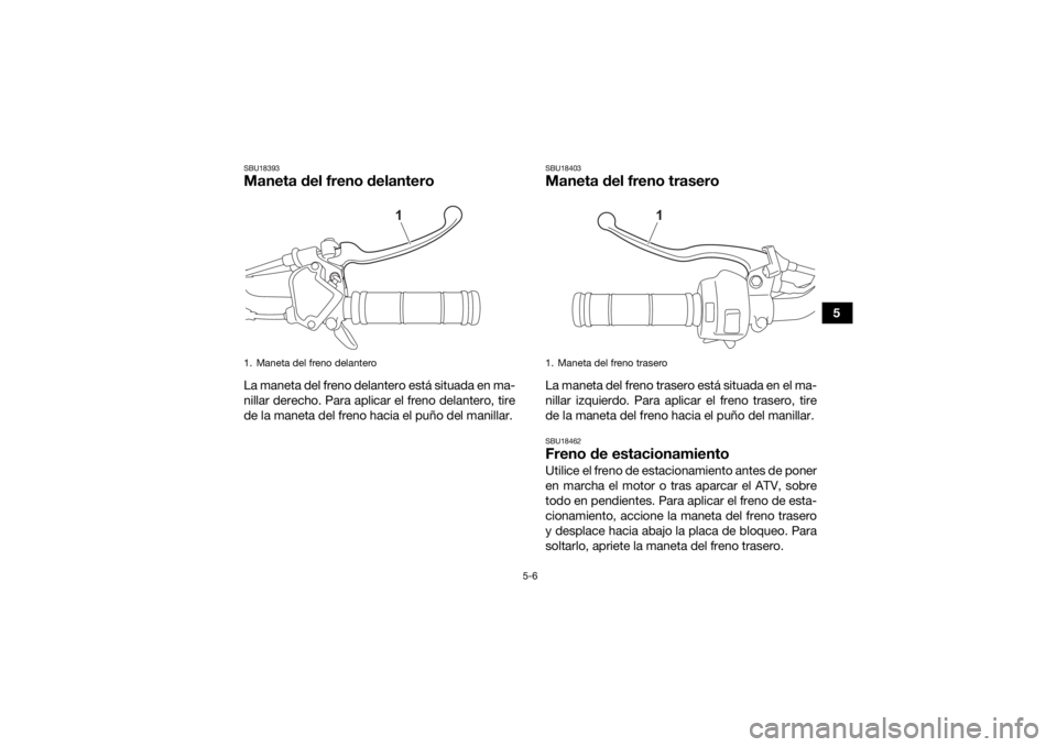 YAMAHA YFZ50 2021  Manuale de Empleo (in Spanish) 5-6
5
SBU18393Maneta del freno delanteroLa maneta del freno delantero está situada en ma-
nillar derecho. Para aplicar el freno delantero, tire
de la maneta del freno hacia el puño del manillar.
SBU