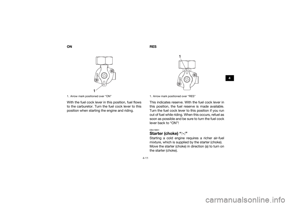YAMAHA YFZ50 2017  Owners Manual 4-11
4
ON
With the fuel cock lever in this position, fuel flows
to the carburetor. Turn the fuel cock lever to this
position when starting the engine and riding. RES
This indicates reserve. With the f