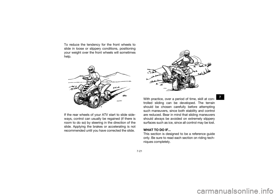 YAMAHA YFZ50 2017  Owners Manual 7-21
7
To reduce the tendency for the front wheels to
slide in loose or slippery conditions, positioning
your weight over the front wheels will sometimes
help.
If the rear wheels of your ATV start to 