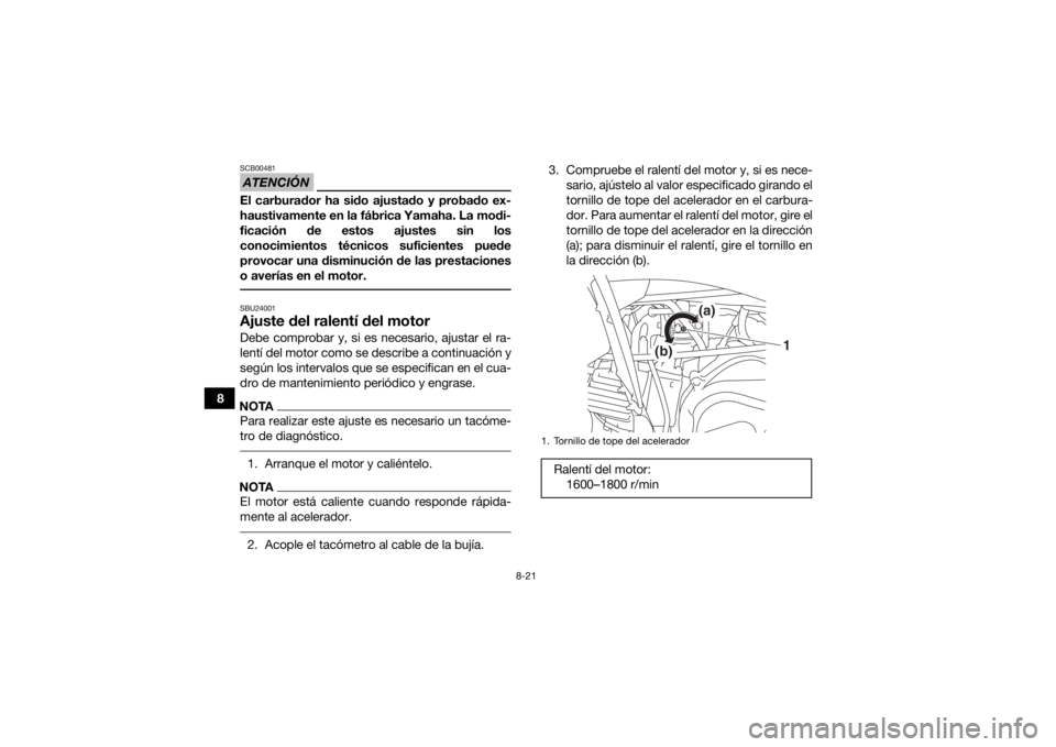 YAMAHA YFZ50 2017  Manuale de Empleo (in Spanish) 8-21
8
ATENCIÓNSCB00481El carburador ha sido ajustado y probado ex-
haustivamente en la fábrica Yamaha. La modi-
ficación de estos ajustes sin los
conocimientos técnicos suficientes puede
provocar