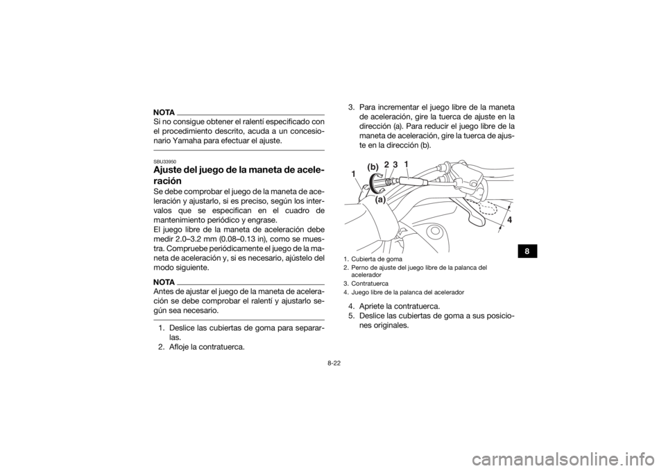 YAMAHA YFZ50 2017  Manuale de Empleo (in Spanish) 8-22
8
NOTASi no consigue obtener el ralentí especificado con
el procedimiento descrito, acuda a un concesio-
nario Yamaha para efectuar el ajuste. SBU33950Ajuste del juego de la maneta de acele-
rac