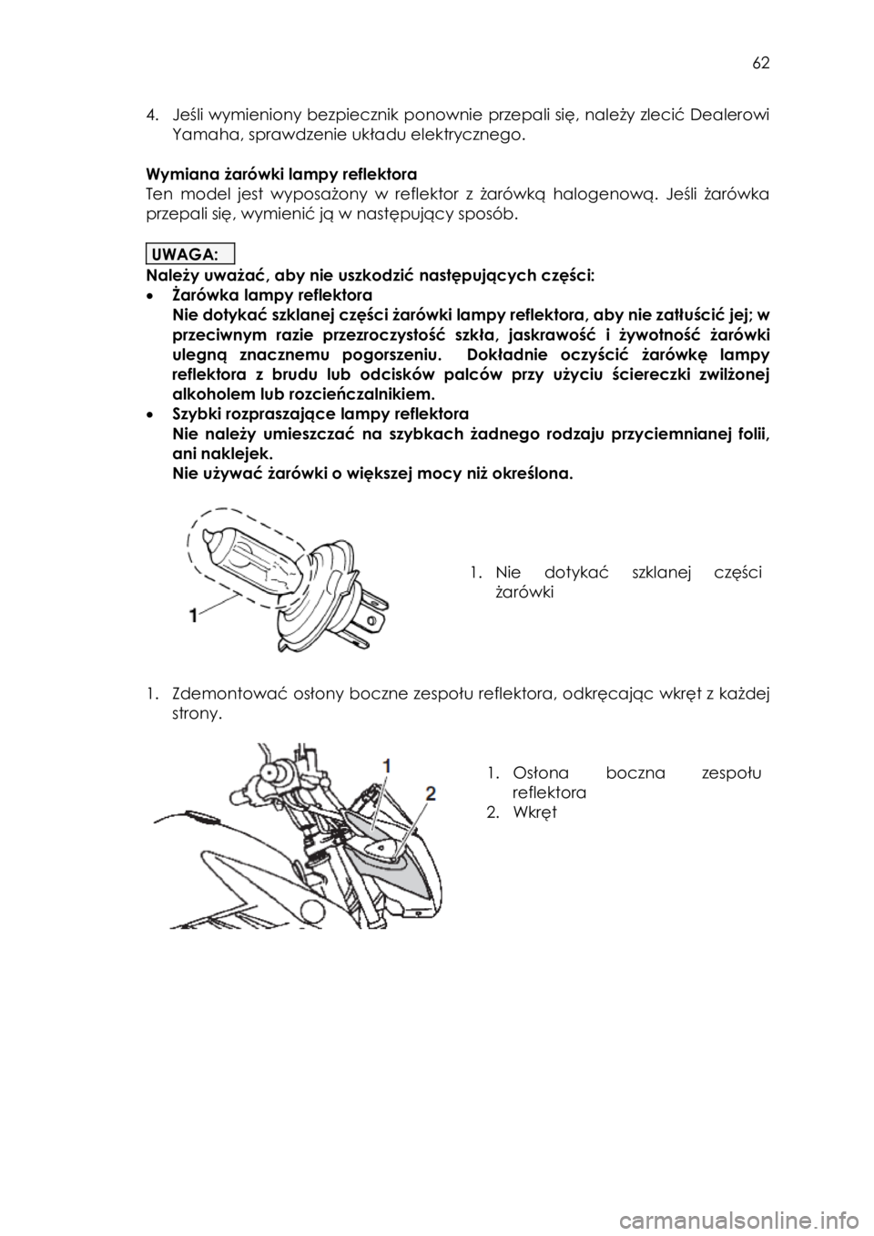YAMAHA YS125 2018  Instrukcja obsługi (in Polish)  
   
62 
 
4. Jeśli wymieniony bezpiecznik ponownie przepali się, należy zlecić Dealerowi 
Yamaha, sprawdzenie układu elektrycznego.  
 
Wymiana żarówki lampy reflektora  
Ten  model  jest  wy