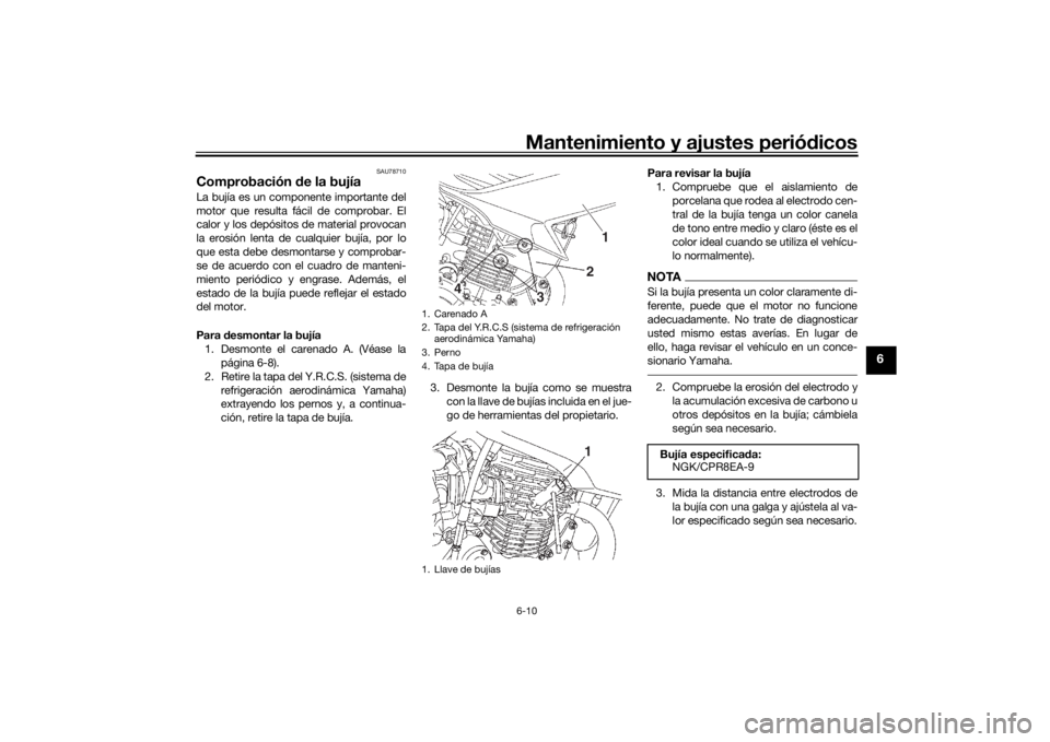 YAMAHA YS125 2017 Manuale de Empleo (in Spanish) Mantenimiento y ajustes periódicos6-10
6
SAU78710
Comprobación de la bujíaLa bujía es un componente importante del
motor que resulta fácil de comprobar. El
calor y los depósitos de material pro YAMAHA YS125 2017 Manuale de Empleo (in Spanish) Mantenimiento y ajustes periódicos6-10
6
SAU78710
Comprobación de la bujíaLa bujía es un componente importante del
motor que resulta fácil de comprobar. El
calor y los depósitos de material pro