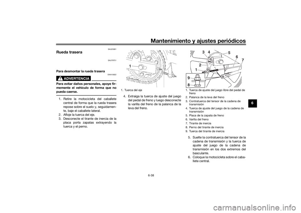 YAMAHA YS125 2017 Manuale de Empleo (in Spanish) Mantenimiento y ajustes periódicos6-38
6
SAU25081
Rue da trasera
SAU78751
Para desmontar la rue da trasera
ADVERTENCIA
SWA10822
Para evitar daños personales, apoye fir-
memente el vehículo de fo YAMAHA YS125 2017 Manuale de Empleo (in Spanish) Mantenimiento y ajustes periódicos6-38
6
SAU25081
Rue da trasera
SAU78751
Para desmontar la rue da trasera
ADVERTENCIA
SWA10822
Para evitar daños personales, apoye fir-
memente el vehículo de fo