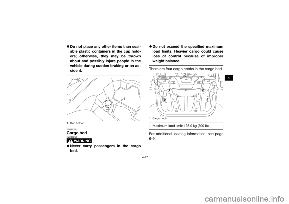 YAMAHA YXZ1000R 2016  Owners Manual 4-27
4
Do not place any other items than seal-
able plastic containers in the cup hold-
ers; otherwise, they may be thrown
about and possibly injure people in the
vehicle during sudden braking or a