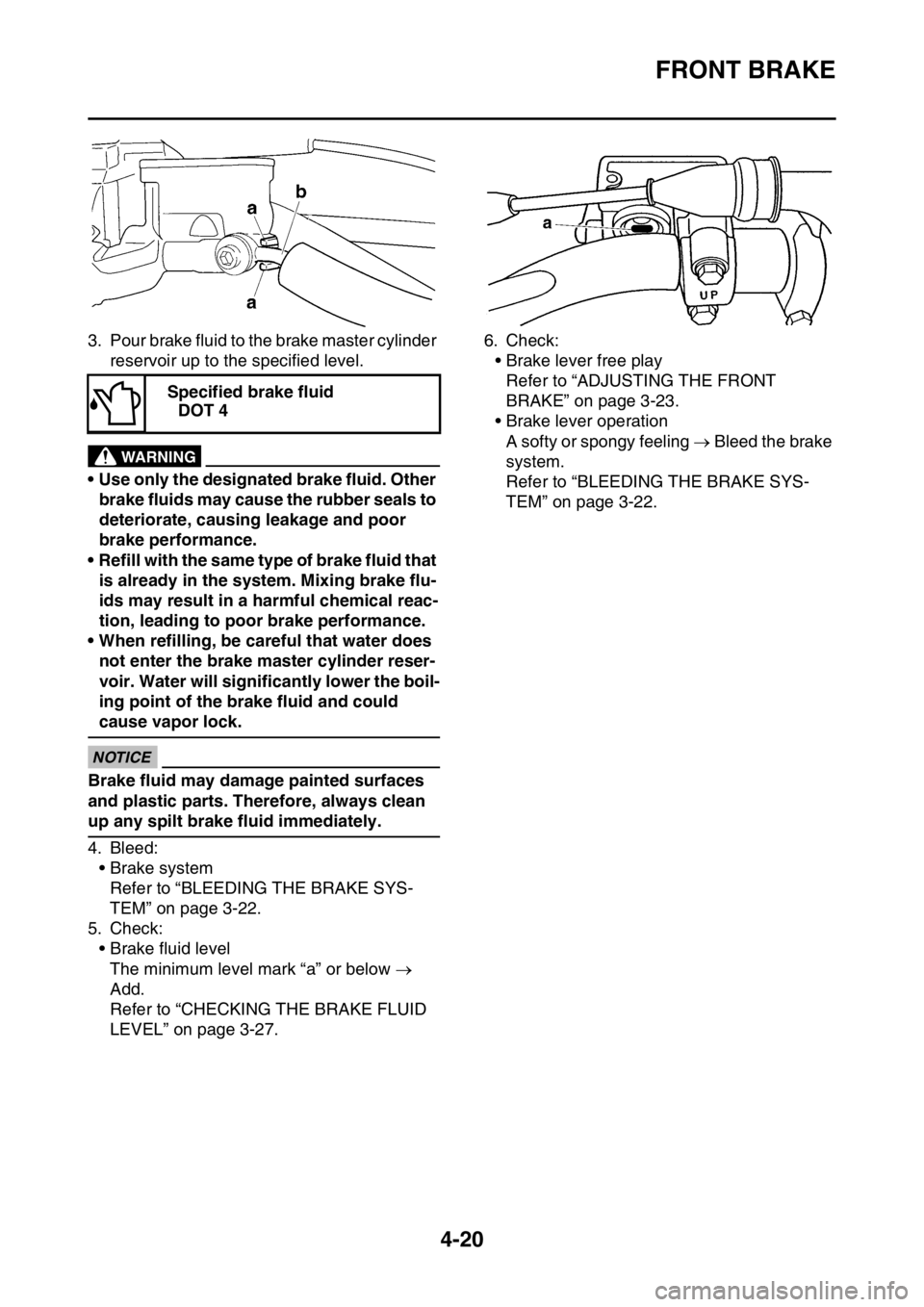 YAMAHA YZ250F 2016  Owners Manual FRONT BRAKE
4-20
3. Pour brake fluid to the brake master cylinder 
reservoir up to the specified level.
EWA13540
WARNING
• Use only the designated brake fluid. Other 
brake fluids may cause the rubb