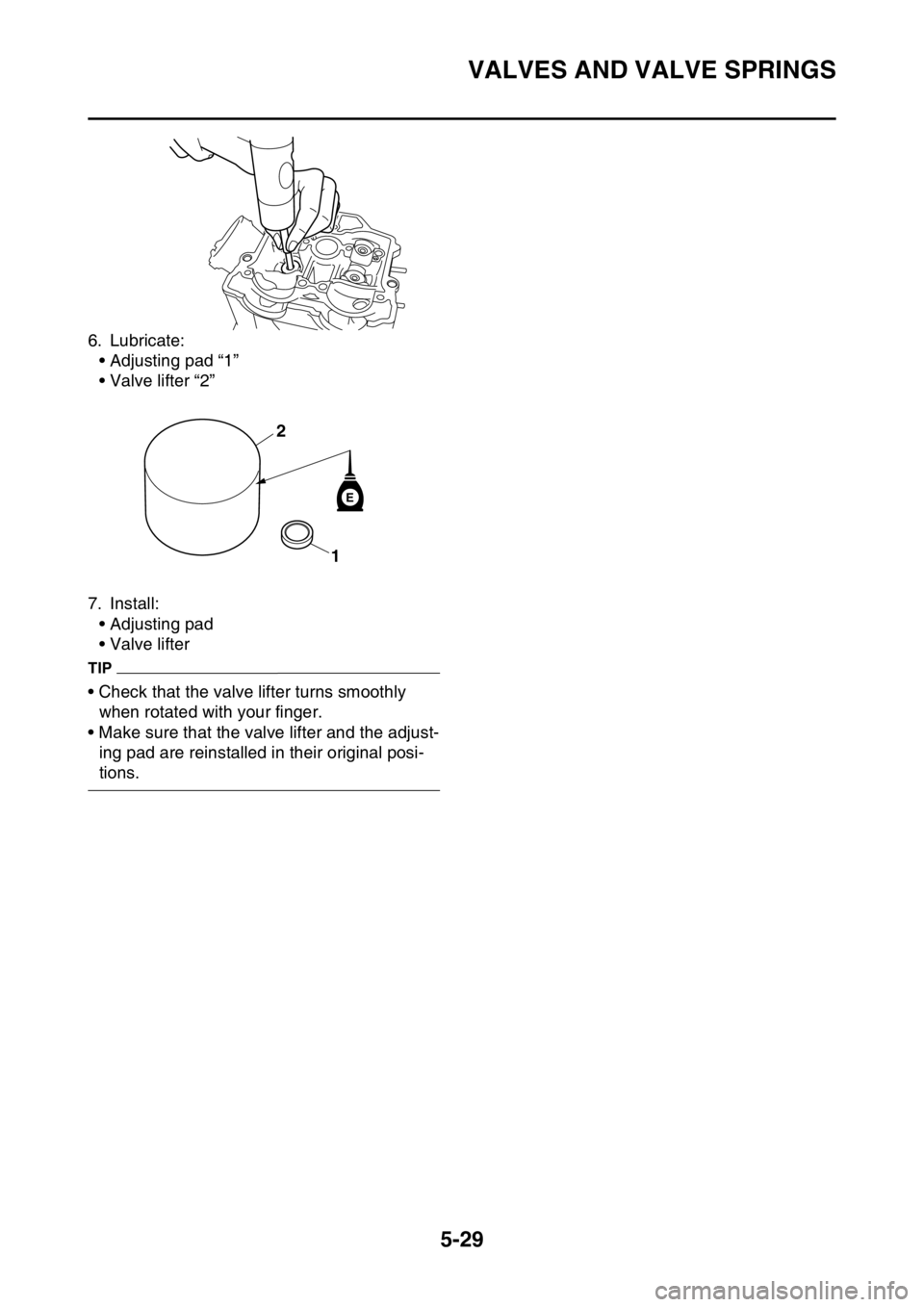 YAMAHA YZ250F 2016  Owners Manual VALVES AND VALVE SPRINGS
5-29
6. Lubricate:
• Adjusting pad “1”
• Valve lifter “2”
7. Install:
• Adjusting pad
• Valve lifter
TIP
• Check that the valve lifter turns smoothly 
when r
