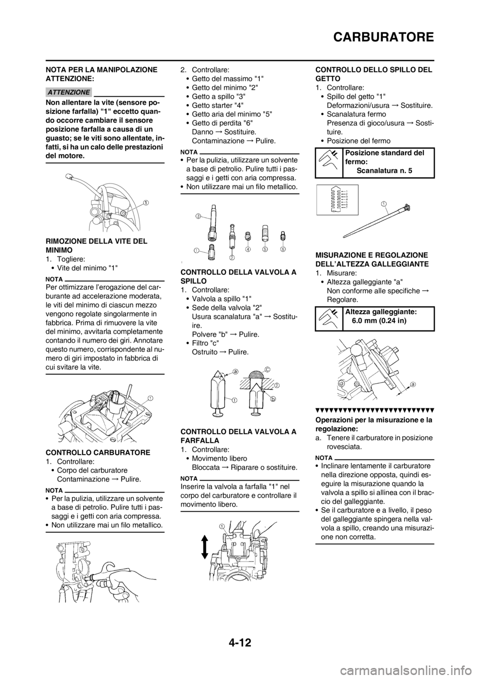 YAMAHA YZ250F 2013  Manuale duso (in Italian) 4-12
CARBURATORE
NOTA PER LA MANIPOLAZIONE 
ATTENZIONE:
Non allentare la vite (sensore po-
sizione farfalla) "1" eccetto quan-
do occorre cambiare il sensore 
posizione farfalla a causa di un 
guasto;