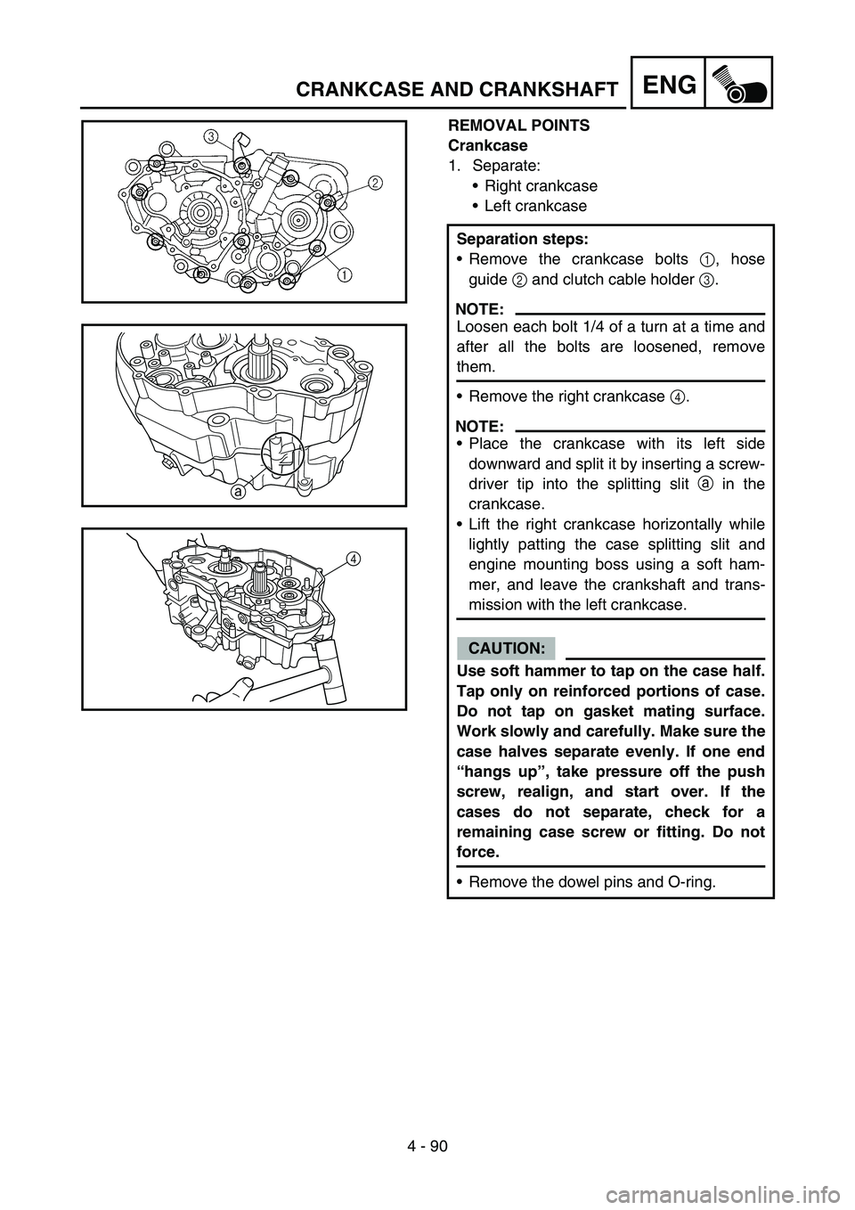 YAMAHA YZ250F 2005 Owners Manual 4 - 90
ENGCRANKCASE AND CRANKSHAFT
REMOVAL POINTS
Crankcase
1. Separate:
Right crankcase
Left crankcase
Separation steps:
Remove the crankcase bolts 1, hose
guide 2 and clutch cable holder 3.
NOTE: YAMAHA YZ250F 2005 Owners Manual 4 - 90
ENGCRANKCASE AND CRANKSHAFT
REMOVAL POINTS
Crankcase
1. Separate:
Right crankcase
Left crankcase
Separation steps:
Remove the crankcase bolts 1, hose
guide 2 and clutch cable holder 3.
NOTE: