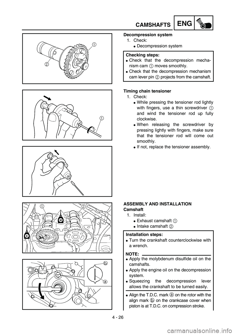 YAMAHA YZ250F 2004 Owners Manual
4 - 26
ENG
CAMSHAFTS
Decompression system
1. Check:
Decompression system
Checking steps:
Check that the decompression mecha-
nism cam
1
moves smoothly.
Check that the decomp YAMAHA YZ250F 2004 Owners Manual
4 - 26
ENG
CAMSHAFTS
Decompression system
1. Check:
Decompression system
Checking steps:
Check that the decompression mecha-
nism cam
1
moves smoothly.
Check that the decomp