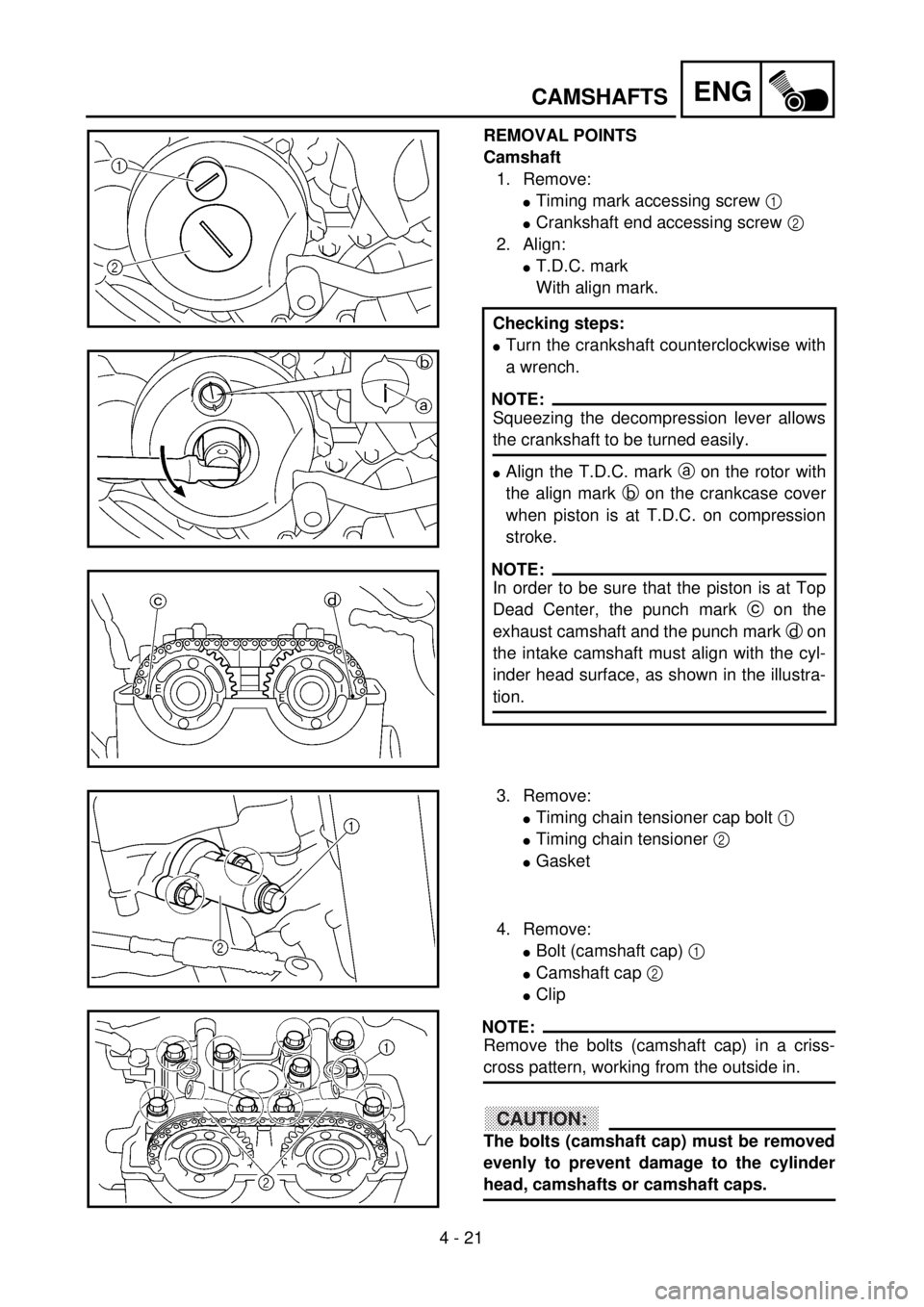 YAMAHA YZ250F 2001 Owners Manual 4 - 21
ENGCAMSHAFTS
REMOVAL POINTS
Camshaft
1. Remove:
lTiming mark accessing screw 1
lCrankshaft end accessing screw 2
2. Align:
lT.D.C. mark
With align mark.
Checking steps:
lTurn the crankshaft c YAMAHA YZ250F 2001 Owners Manual 4 - 21
ENGCAMSHAFTS
REMOVAL POINTS
Camshaft
1. Remove:
lTiming mark accessing screw 1
lCrankshaft end accessing screw 2
2. Align:
lT.D.C. mark
With align mark.
Checking steps:
lTurn the crankshaft c