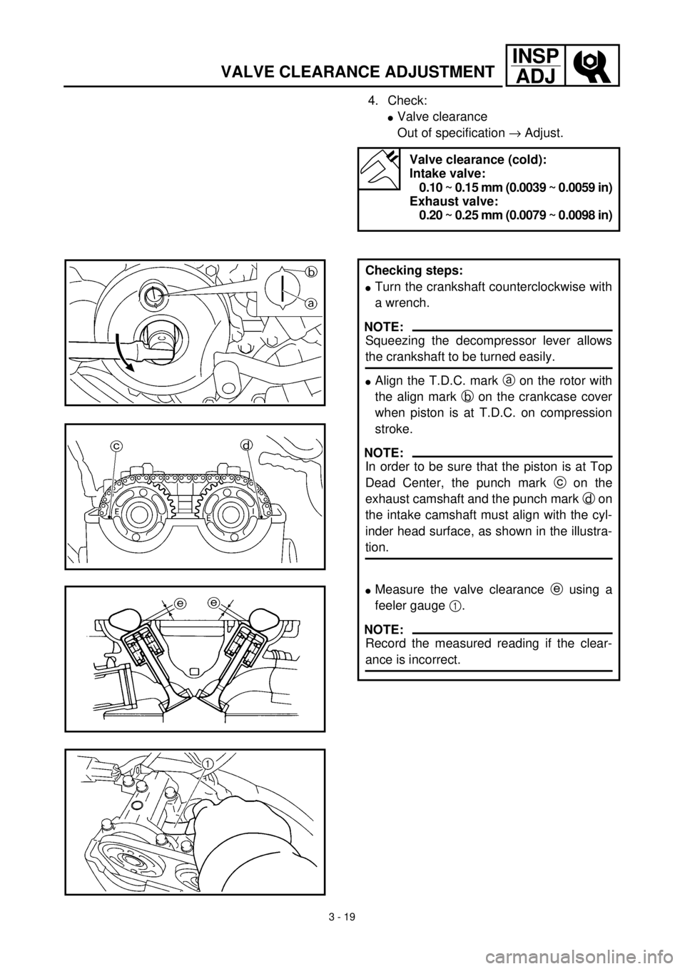 YAMAHA YZ426F 2001  Notices Demploi (in French) 3 - 19
INSP
ADJ
VALVE CLEARANCE ADJUSTMENT
4. Check:
lValve clearance
Out of specification ® Adjust. 
Valve clearance (cold):
Intake valve:
0.10 ~ 0.15 mm (0.0039 ~ 0.0059 in)
Exhaust valve:
0.20 ~ 0