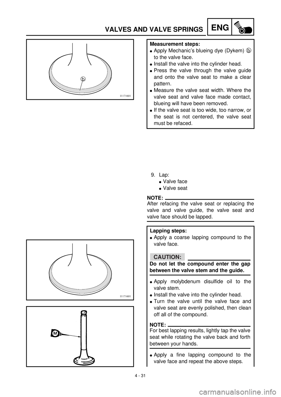 YAMAHA YZ426F 2000 Notices Demploi (in French) 4 - 31
ENGVALVES AND VALVE SPRINGS
Measurement steps:
lApply Mechanic’s blueing dye (Dykem) b
to the valve face.
lInstall the valve into the cylinder head.
lPress the valve through the valve guide
a YAMAHA YZ426F 2000 Notices Demploi (in French) 4 - 31
ENGVALVES AND VALVE SPRINGS
Measurement steps:
lApply Mechanic’s blueing dye (Dykem) b
to the valve face.
lInstall the valve into the cylinder head.
lPress the valve through the valve guide
a