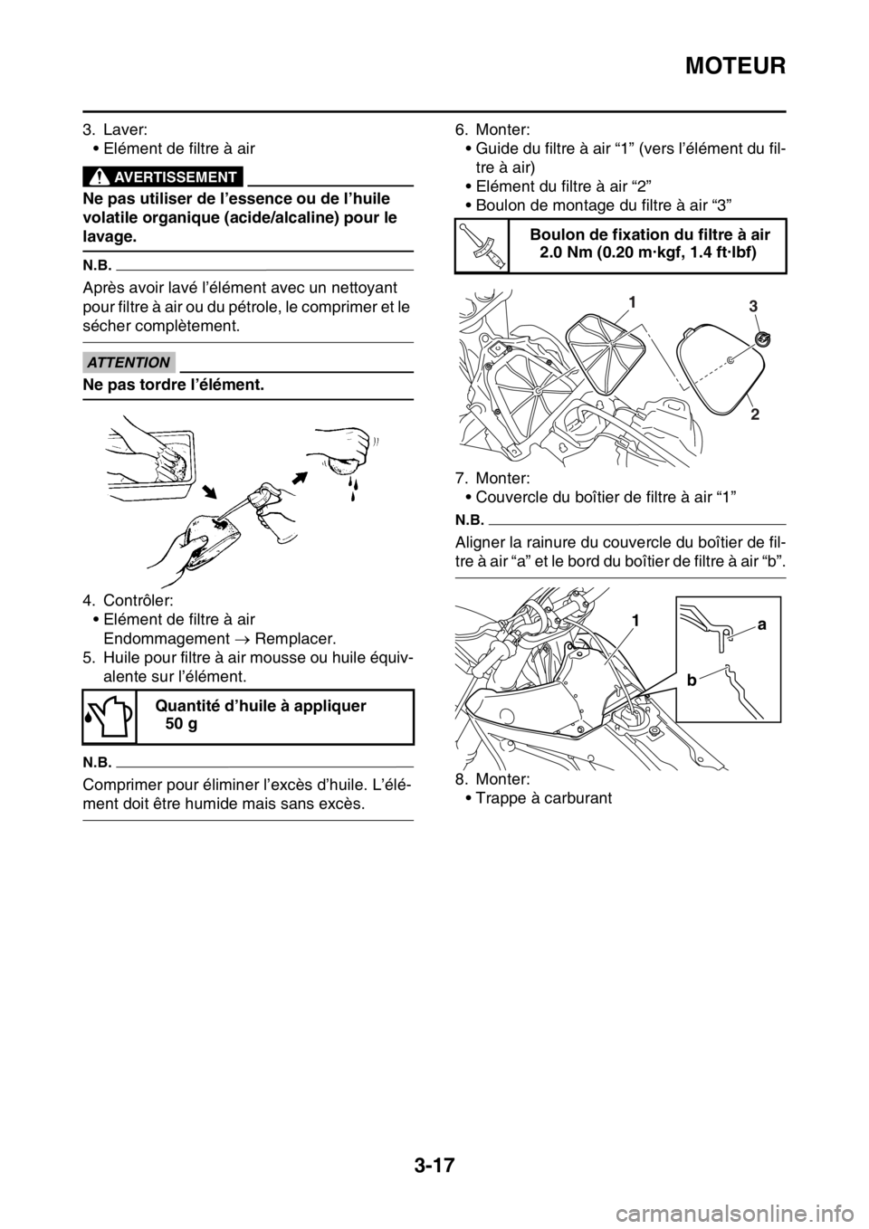 YAMAHA YZ450F 2016  Notices Demploi (in French) MOTEUR
3-17
3. Laver:
• Elément de filtre à air
EWA
AVERTISSEMENT
Ne pas utiliser de l’essence ou de l’huile 
volatile organique (acide/alcaline) pour le 
lavage.
N.B.
Après avoir lavé l’
