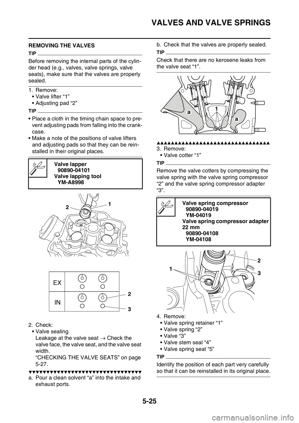YAMAHA YZ450F 2015 Owners Manual VALVES AND VALVE SPRINGS
5-25
EAS1SL5221REMOVING THE VALVES
TIP
Before removing the internal parts of the cylin-
der head (e.g., valves, valve springs, valve
seats), make sure that the valves are pro YAMAHA YZ450F 2015 Owners Manual VALVES AND VALVE SPRINGS
5-25
EAS1SL5221REMOVING THE VALVES
TIP
Before removing the internal parts of the cylin-
der head (e.g., valves, valve springs, valve
seats), make sure that the valves are pro