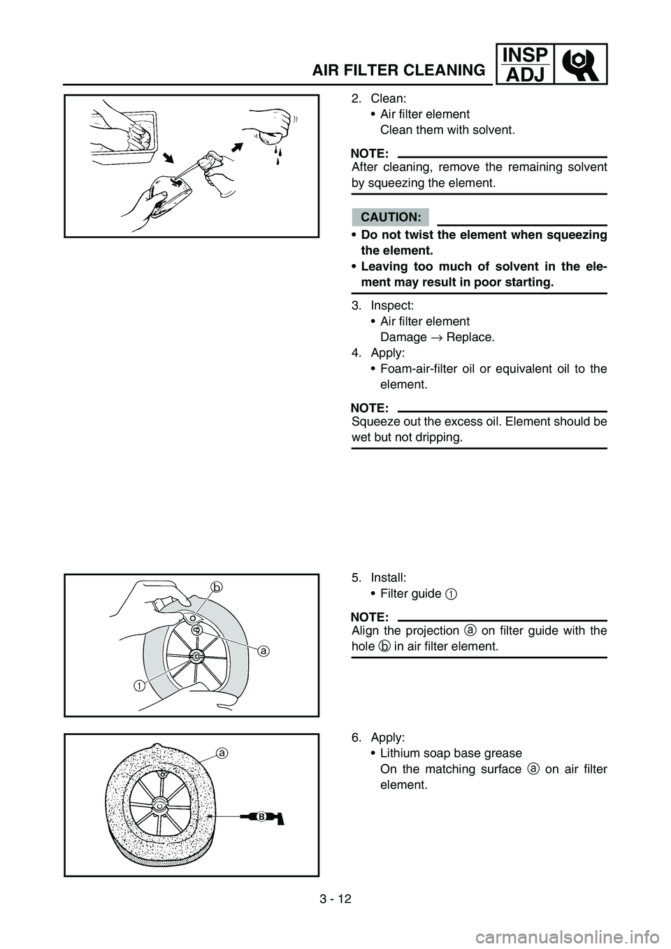 YAMAHA YZ450F 2007  Owners Manual 3 - 12
INSP
ADJ
AIR FILTER CLEANING
2. Clean:
Air filter element
Clean them with solvent.
NOTE:
After cleaning, remove the remaining solvent
by squeezing the element.
CAUTION:
Do not twist the eleme