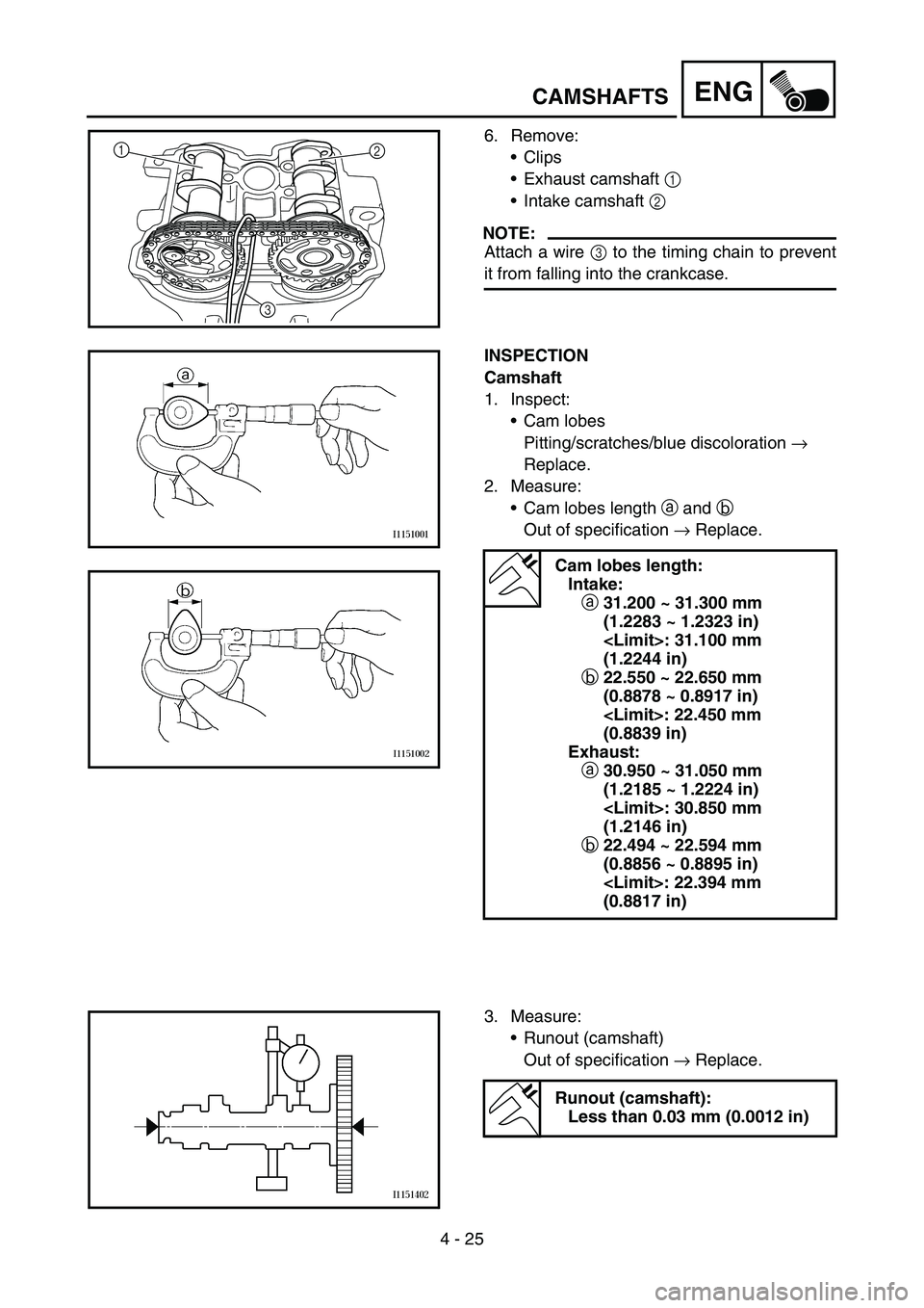 YAMAHA YZ450F 2007  Owners Manual 4 - 25
ENGCAMSHAFTS
6. Remove:
Clips 
Exhaust camshaft 1 
Intake camshaft 2 
NOTE:
Attach a wire 3 to the timing chain to prevent
it from falling into the crankcase.
1
2
3
INSPECTION
Camshaft
1. In