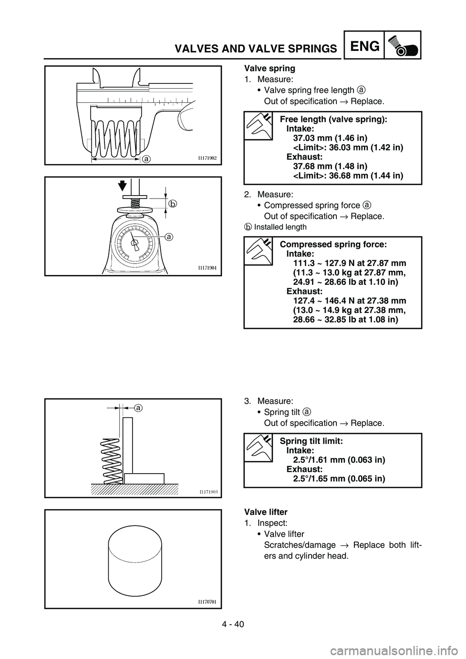 YAMAHA YZ450F 2007  Owners Manual 4 - 40
ENGVALVES AND VALVE SPRINGS
Valve spring
1. Measure:
Valve spring free length a 
Out of specification → Replace.
2. Measure:
Compressed spring force a 
Out of specification → Replace.
bIn