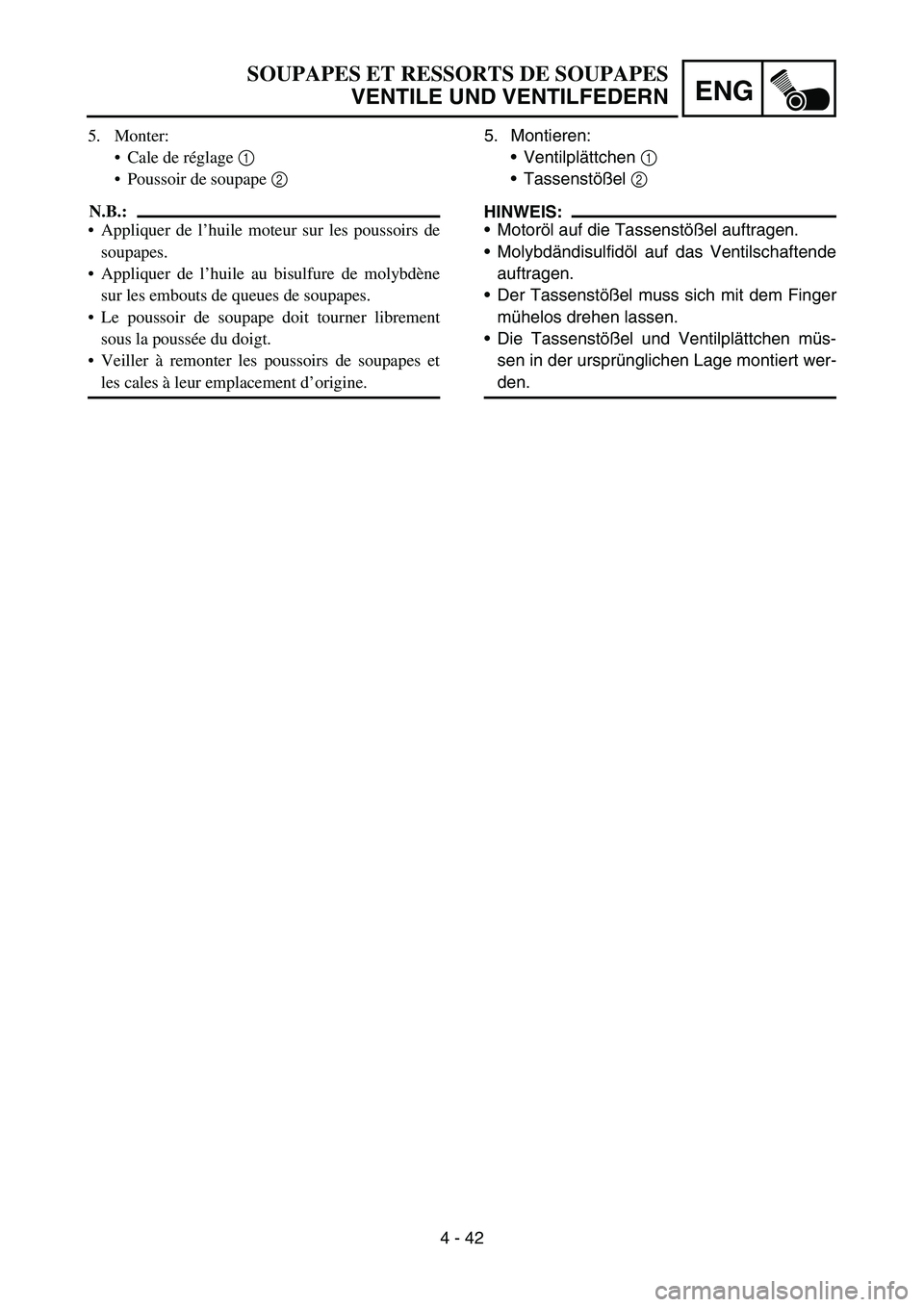 YAMAHA YZ450F 2007  Owners Manual 4 - 42
ENG
5. Montieren:
Ventilplättchen 1 
Tassenstößel 2 
HINWEIS:
Motoröl auf die Tassenstößel auftragen.
Molybdändisulfidöl auf das Ventilschaftende
auftragen.
Der Tassenstößel muss