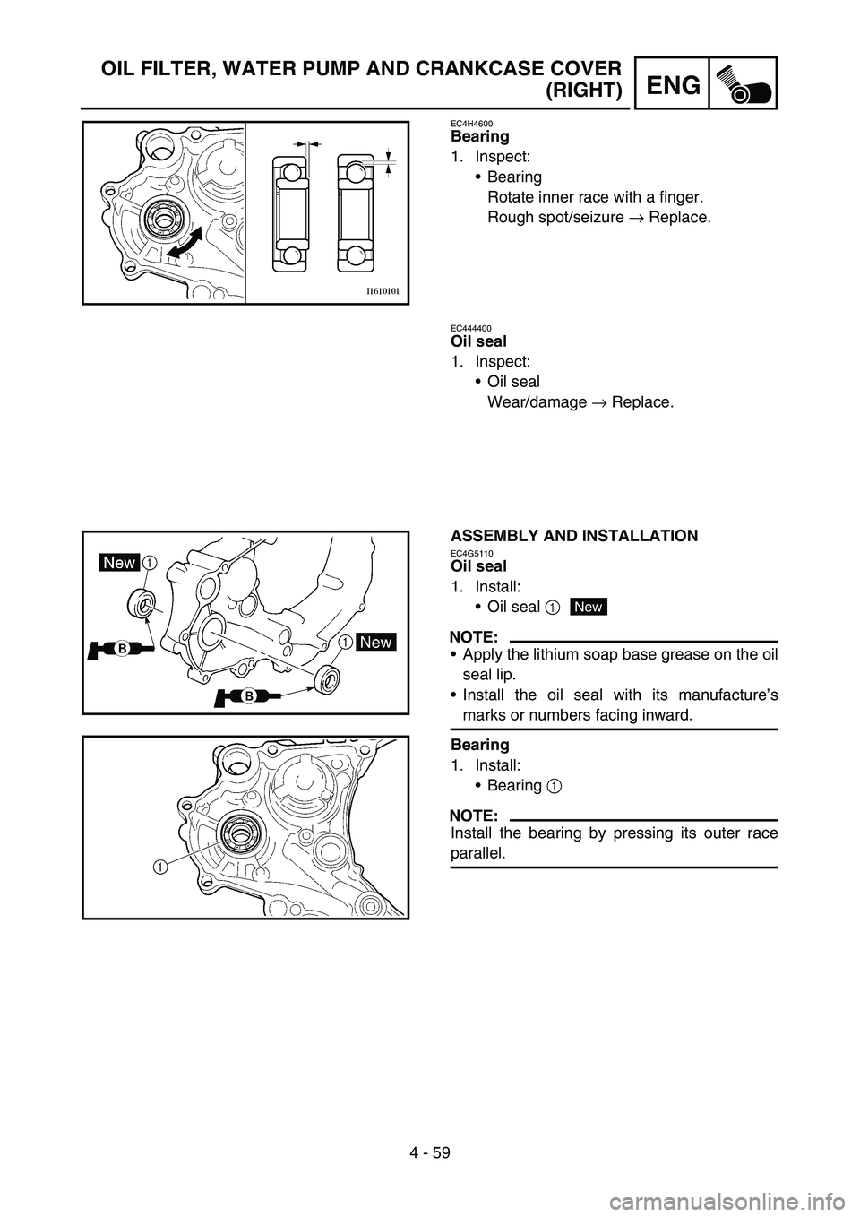 YAMAHA YZ450F 2007  Owners Manual 4 - 59
ENG
OIL FILTER, WATER PUMP AND CRANKCASE COVER
(RIGHT)
EC4H4600
Bearing
1. Inspect:
Bearing
Rotate inner race with a finger.
Rough spot/seizure → Replace.
EC444400
Oil seal
1. Inspect:
Oil 