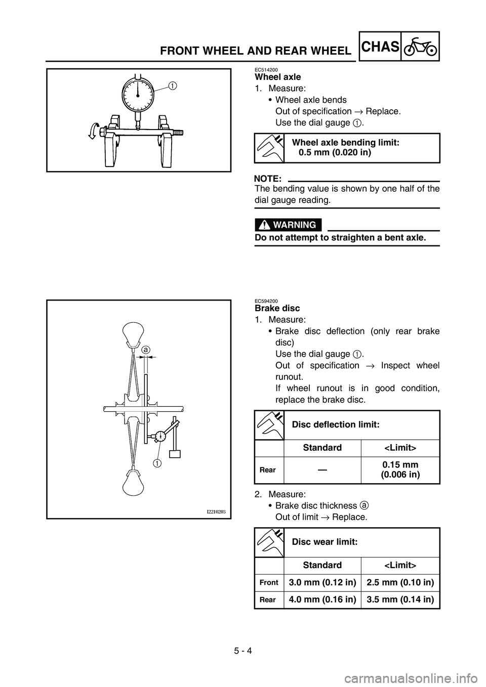 YAMAHA YZ450F 2007  Owners Manual 5 - 4
CHASFRONT WHEEL AND REAR WHEEL
EC514200
Wheel axle
1. Measure:
Wheel axle bends
Out of specification → Replace.
Use the dial gauge 1.
NOTE:
The bending value is shown by one half of the
dial 