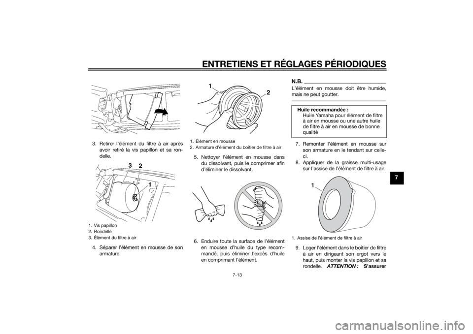YAMAHA YZ85 2015 Notices Demploi (in French) ENTRETIENS ET RÉGLAGES PÉRIODIQUES
7-13
7
3. Retirer l’élément du filtre à air aprèsavoir retiré la vis papillon et sa ron-
delle.
4. Séparer l’élément en mousse de son armature. 5. Nett YAMAHA YZ85 2015 Notices Demploi (in French) ENTRETIENS ET RÉGLAGES PÉRIODIQUES
7-13
7
3. Retirer l’élément du filtre à air aprèsavoir retiré la vis papillon et sa ron-
delle.
4. Séparer l’élément en mousse de son armature. 5. Nett