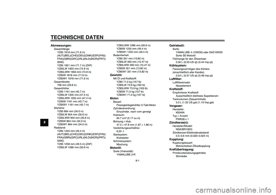 YAMAHA YZ85 2007 Betriebsanleitungen (in German) TECHNISCHE DATEN
8-1
8
Abmessungen:Gesamtlänge:
YZ85 1818 mm (71.6 in)
(AUT)(BEL)(CHE)(DEU)(DNK)(ESP)(FIN)(
FRA)(GBR)(GRC)(IRL)(NLD)(NOR)(PRT)(
SWE)
YZ85 1821 mm (71.7 in) (ZAF)
YZ85LW 1903 mm (74.9 YAMAHA YZ85 2007 Betriebsanleitungen (in German) TECHNISCHE DATEN
8-1
8
Abmessungen:Gesamtlänge:
YZ85 1818 mm (71.6 in)
(AUT)(BEL)(CHE)(DEU)(DNK)(ESP)(FIN)(
FRA)(GBR)(GRC)(IRL)(NLD)(NOR)(PRT)(
SWE)
YZ85 1821 mm (71.7 in) (ZAF)
YZ85LW 1903 mm (74.9