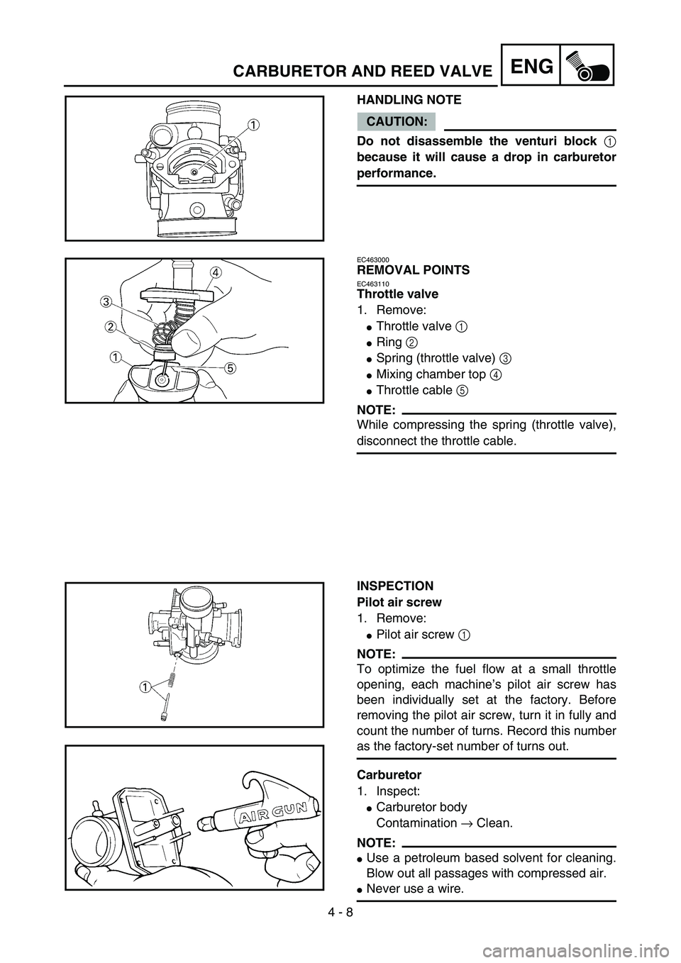 YAMAHA YZ85 2005  Betriebsanleitungen (in German) 4 - 8
ENGCARBURETOR AND REED VALVE
HANDLING NOTE
CAUTION:
Do not disassemble the venturi block 
1
because it will cause a drop in carburetor
performance.
5PA40110
EC463000
REMOVAL POINTS
EC463110
Thro