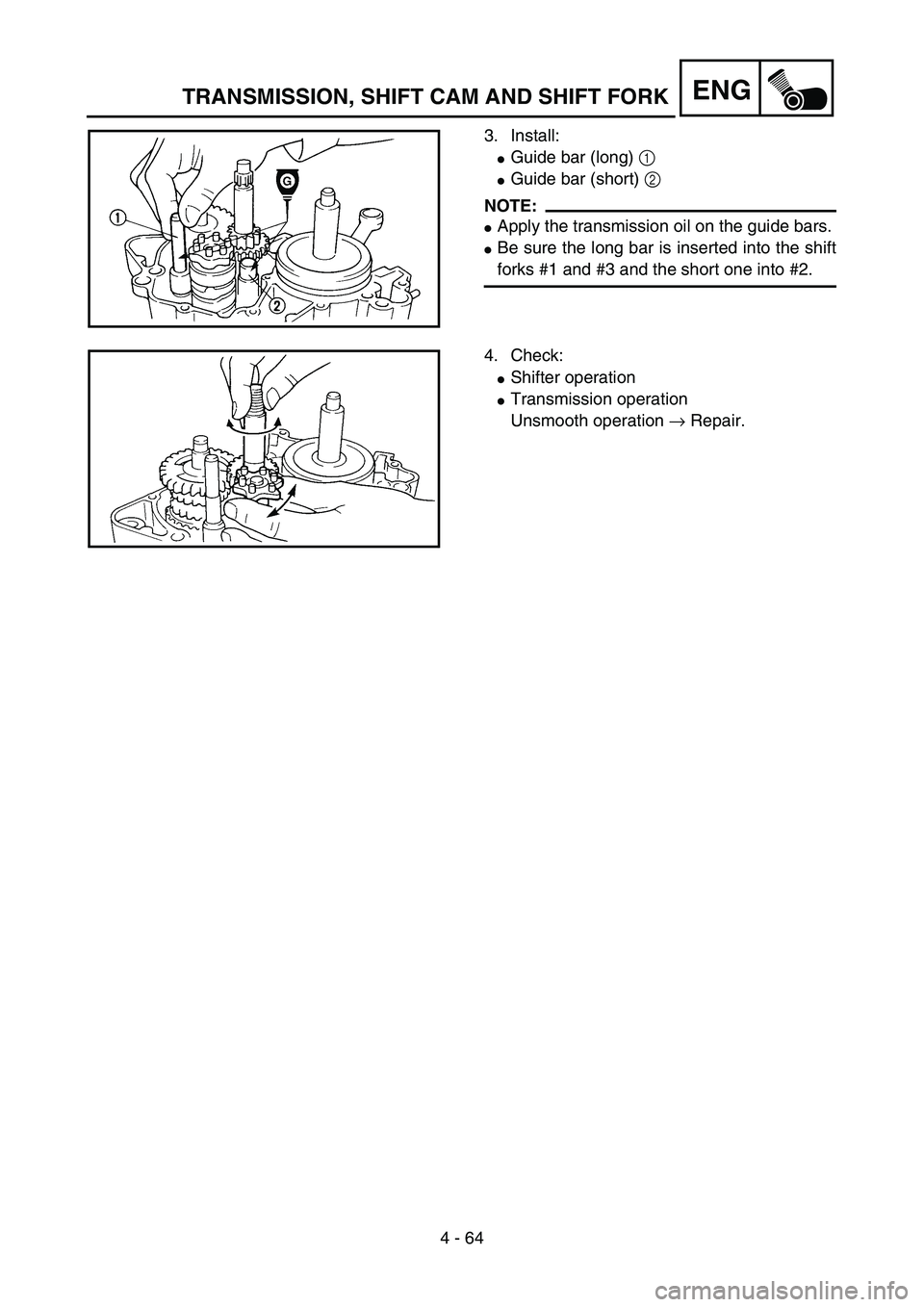 YAMAHA YZ85 2005  Betriebsanleitungen (in German) 4 - 64
ENG
3. Install:
Guide bar (long) 1 
Guide bar (short) 2 
NOTE:
Apply the transmission oil on the guide bars.
Be sure the long bar is inserted into the shift
forks #1 and #3 and the short on