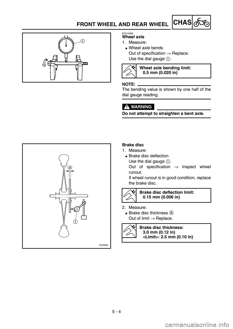 YAMAHA YZ85 2005  Betriebsanleitungen (in German) 5 - 4
CHAS
EC514200
Wheel axle
1. Measure:
Wheel axle bends
Out of specification → Replace.
Use the dial gauge 1.
NOTE:
The bending value is shown by one half of the
dial gauge reading.
WARNING
Do 