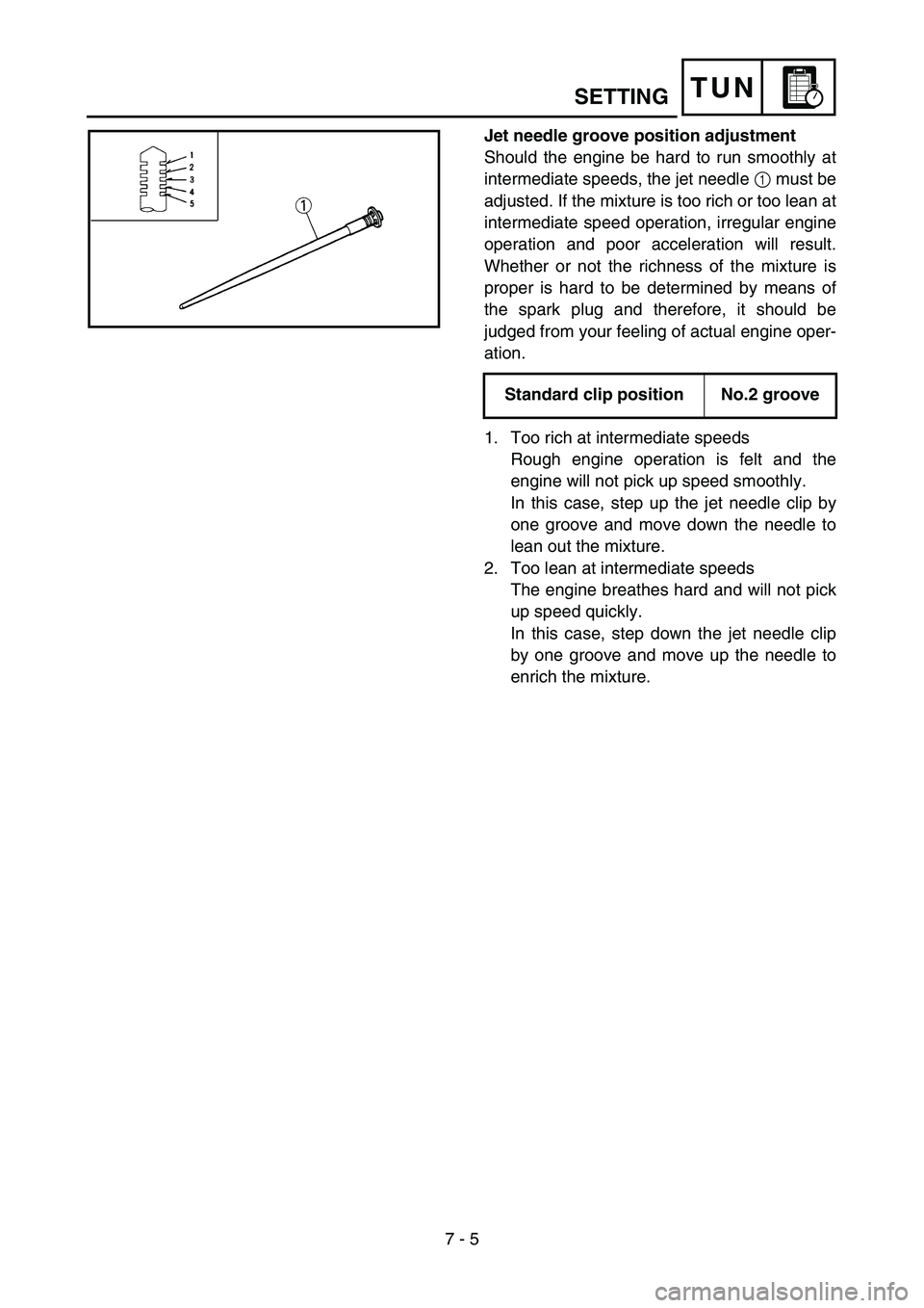 YAMAHA YZ85 2005  Notices Demploi (in French) 7 - 5
TUNSETTING
Jet needle groove position adjustment 
Should the engine be hard to run smoothly at
intermediate speeds, the jet needle 1 must be
adjusted. If the mixture is too rich or too lean at
i