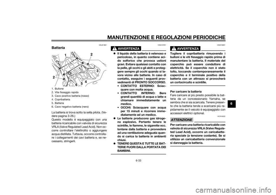 YAMAHA YZF-R1 2014  Manuale duso (in Italian) MANUTENZIONE E REGOLAZIONI PERIODICHE
6-33
6
HAU51961
BatteriaLa batteria si trova sotto la sella pilota. (Ve-
dere pagina 3-26.)
Questo modello è equipaggiato con una
batteria ricaricabile con valvo